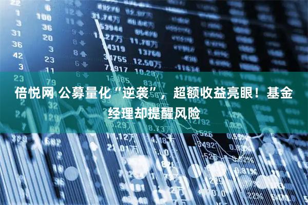 倍悦网 公募量化“逆袭”，超额收益亮眼！基金经理却提醒风险