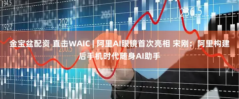 金宝盆配资 直击WAIC | 阿里AI眼镜首次亮相 宋刚：阿里构建后手机时代随身AI助手