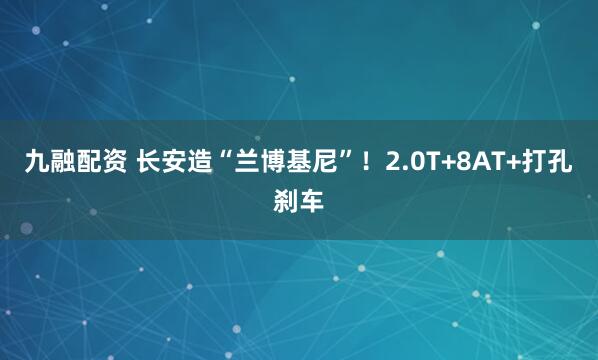 九融配资 长安造“兰博基尼”！2.0T+8AT+打孔刹车