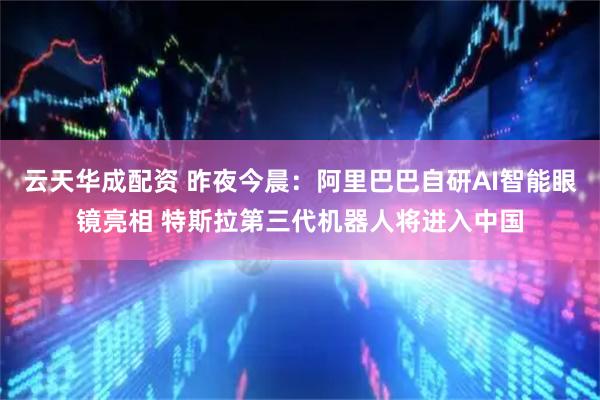 云天华成配资 昨夜今晨：阿里巴巴自研AI智能眼镜亮相 特斯拉第三代机器人将进入中国
