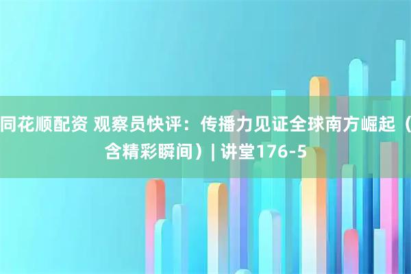 同花顺配资 观察员快评：传播力见证全球南方崛起（含精彩瞬间）| 讲堂176-5