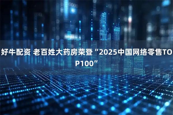 好牛配资 老百姓大药房荣登“2025中国网络零售TOP100”