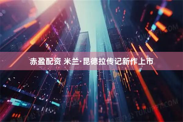 赤盈配资 米兰·昆德拉传记新作上市