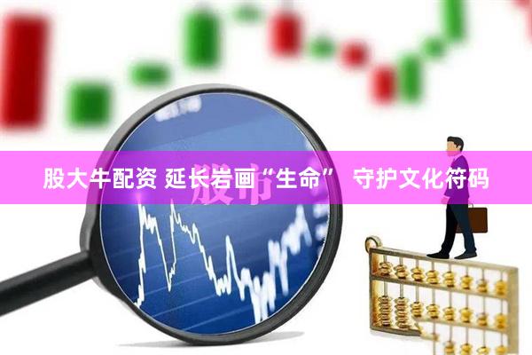 股大牛配资 延长岩画“生命”  守护文化符码