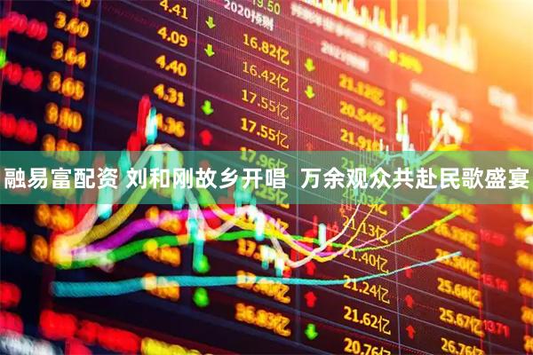 融易富配资 刘和刚故乡开唱  万余观众共赴民歌盛宴