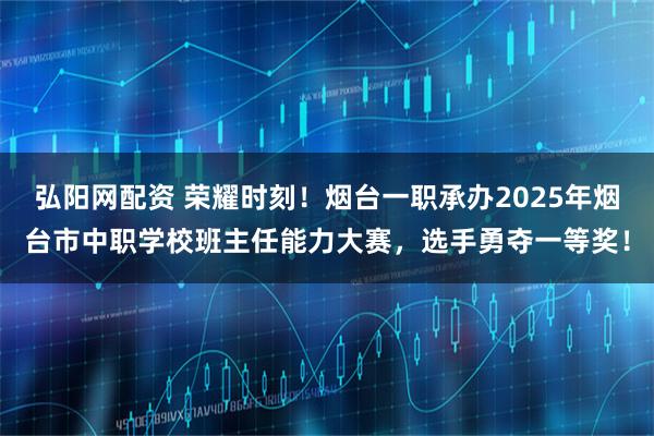 弘阳网配资 荣耀时刻！烟台一职承办2025年烟台市中职学校班主任能力大赛，选手勇夺一等奖！
