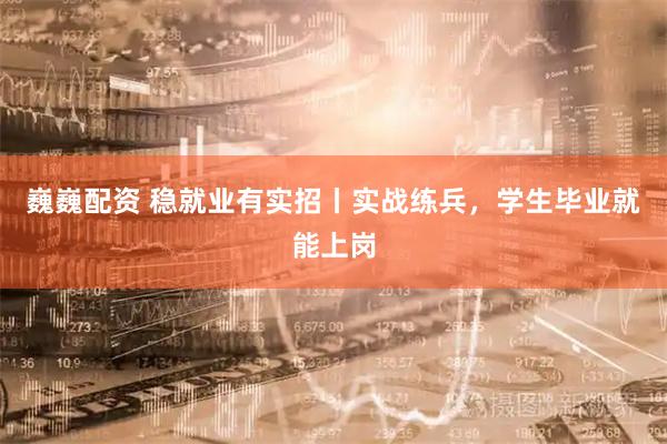 巍巍配资 稳就业有实招丨实战练兵，学生毕业就能上岗