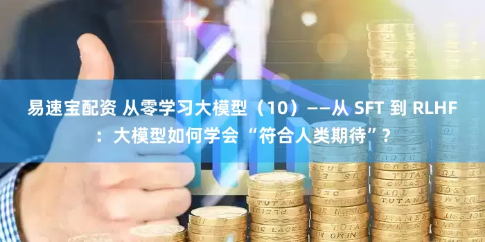 易速宝配资 从零学习大模型（10）——从 SFT 到 RLHF：大模型如何学会 “符合人类期待”？