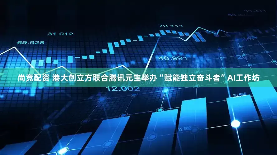 尚竞配资 港大创立方联合腾讯元宝举办“赋能独立奋斗者”AI工作坊