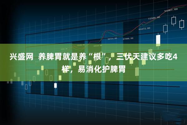 兴盛网  养脾胃就是养“根”，三伏天建议多吃4样，易消化护脾胃