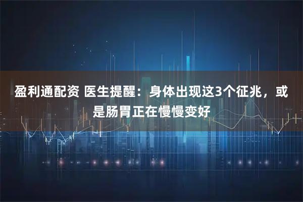 盈利通配资 医生提醒：身体出现这3个征兆，或是肠胃正在慢慢变好