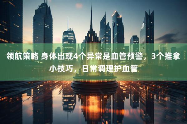 领航策略 身体出现4个异常是血管预警，3个推拿小技巧，日常调理护血管