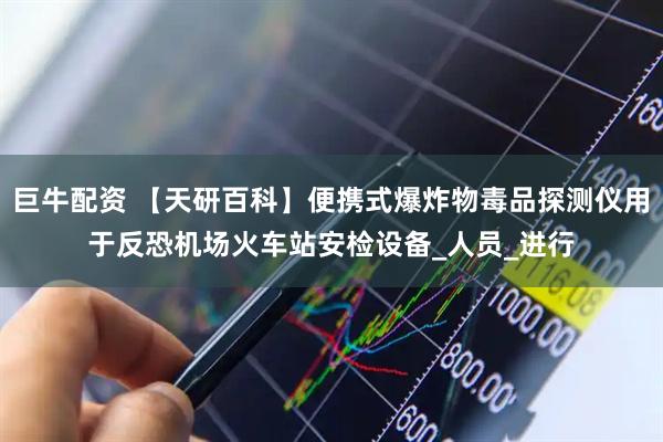 巨牛配资 【天研百科】便携式爆炸物毒品探测仪用于反恐机场火车站安检设备_人员_进行