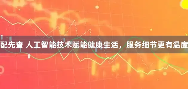 配先查 人工智能技术赋能健康生活，服务细节更有温度