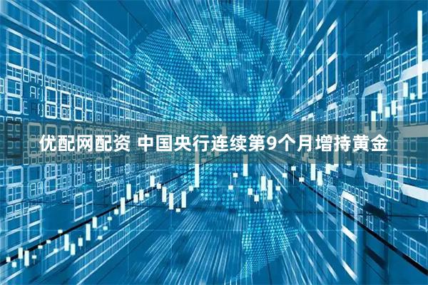 优配网配资 中国央行连续第9个月增持黄金
