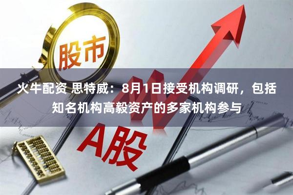 火牛配资 思特威：8月1日接受机构调研，包括知名机构高毅资产的多家机构参与