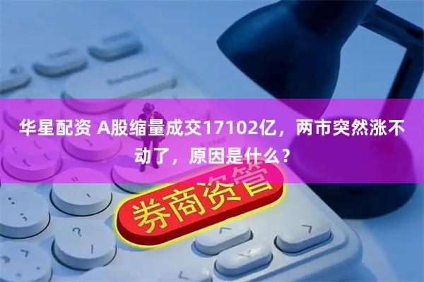 华星配资 A股缩量成交17102亿，两市突然涨不动了，原因是什么？