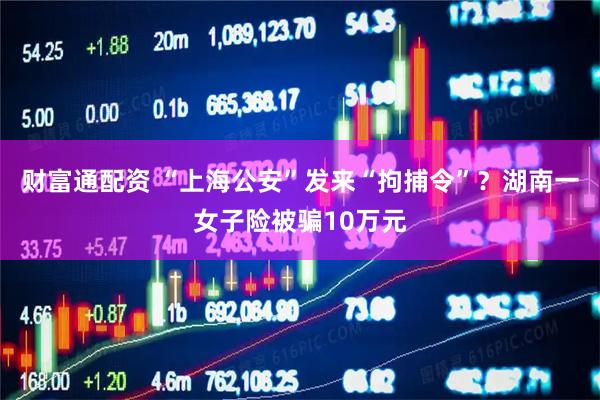 财富通配资 “上海公安”发来“拘捕令”?湖南一女子险被骗10万元