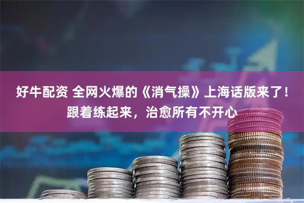 好牛配资 全网火爆的《消气操》上海话版来了！跟着练起来，治愈所有不开心