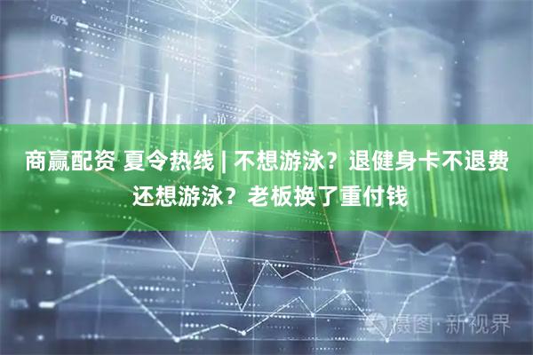 商赢配资 夏令热线 | 不想游泳？退健身卡不退费 还想游泳？老板换了重付钱