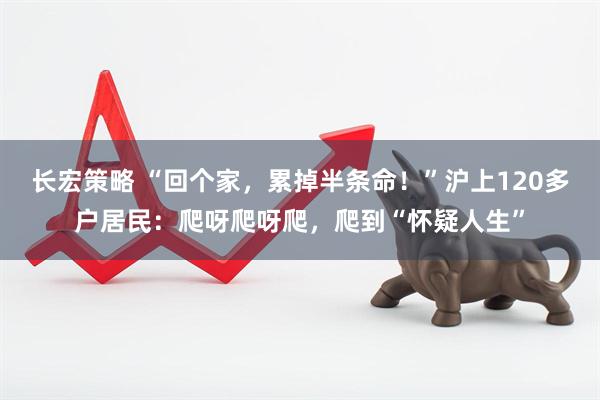 长宏策略 “回个家，累掉半条命！”沪上120多户居民：爬呀爬呀爬，爬到“怀疑人生”