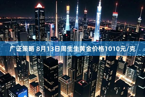 广证策略 8月13日周生生黄金价格1010元/克
