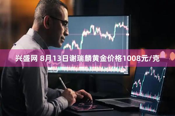 兴盛网 8月13日谢瑞麟黄金价格1008元/克