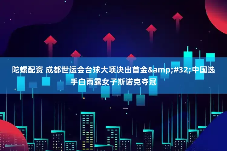 陀螺配资 成都世运会台球大项决出首金&#32;中国选手白雨露女子斯诺克夺冠