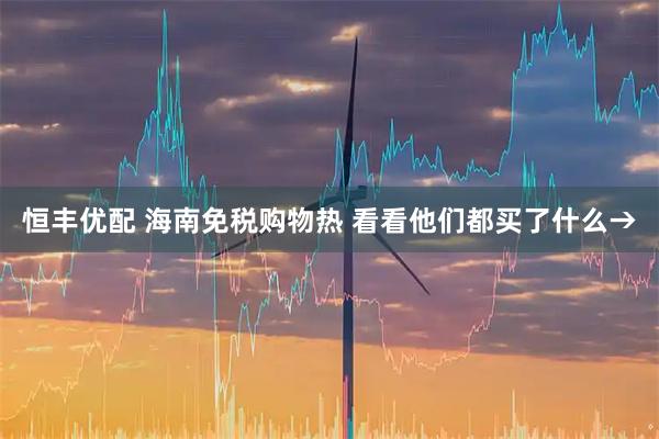 恒丰优配 海南免税购物热 看看他们都买了什么→