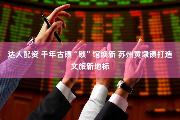 达人配资 千年古镇“锁”馆焕新 苏州黄埭镇打造文旅新地标