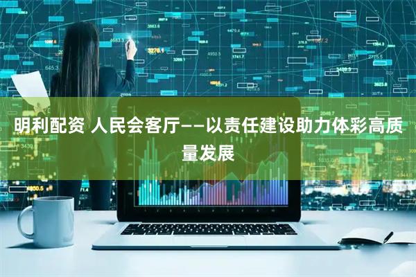 明利配资 人民会客厅——以责任建设助力体彩高质量发展