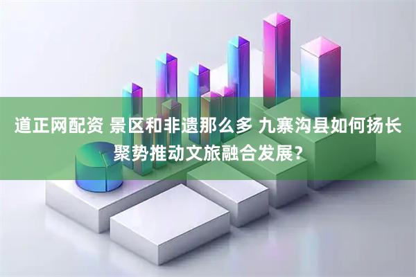 道正网配资 景区和非遗那么多 九寨沟县如何扬长聚势推动文旅融合发展？