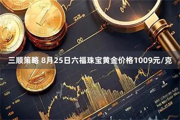 三顺策略 8月25日六福珠宝黄金价格1009元/克