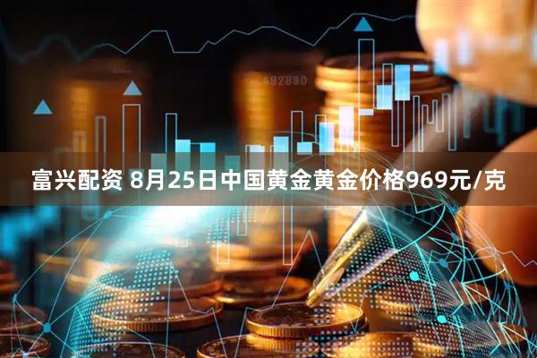 富兴配资 8月25日中国黄金黄金价格969元/克