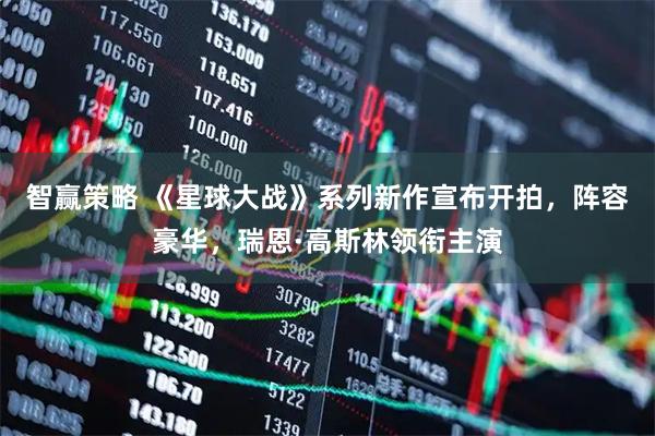 智赢策略 《星球大战》系列新作宣布开拍，阵容豪华，瑞恩·高斯林领衔主演