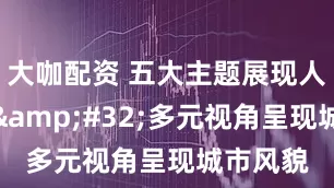 大咖配资 五大主题展现人文温度&#32;多元视角呈现城市风貌