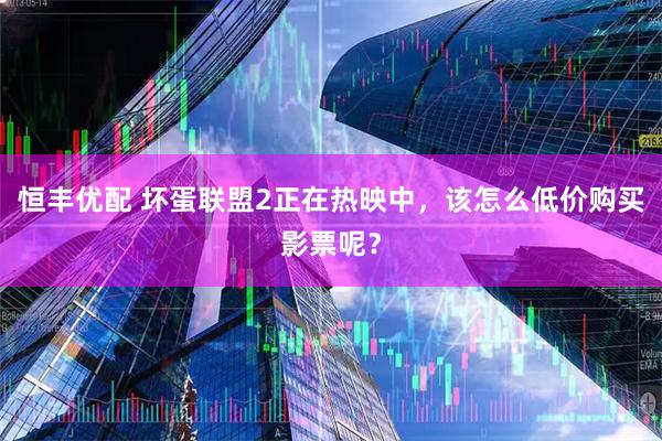 恒丰优配 坏蛋联盟2正在热映中，该怎么低价购买影票呢？