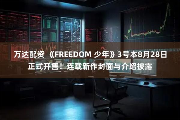 万达配资 《FREEDOM 少年》3号本8月28日正式开售！连载新作封面与介绍披露
