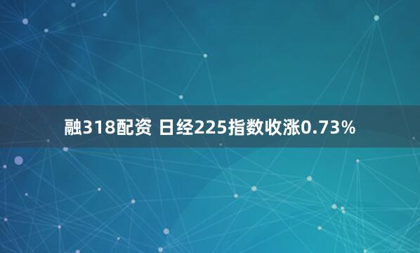 融318配资 日经225指数收涨0.73%