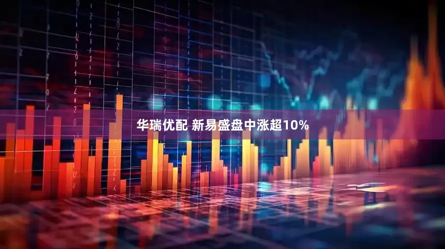 华瑞优配 新易盛盘中涨超10%