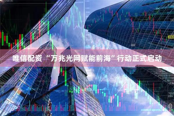 唯信配资 “万兆光网赋能前海”行动正式启动
