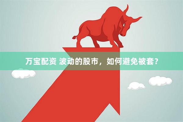 万宝配资 波动的股市，如何避免被套？