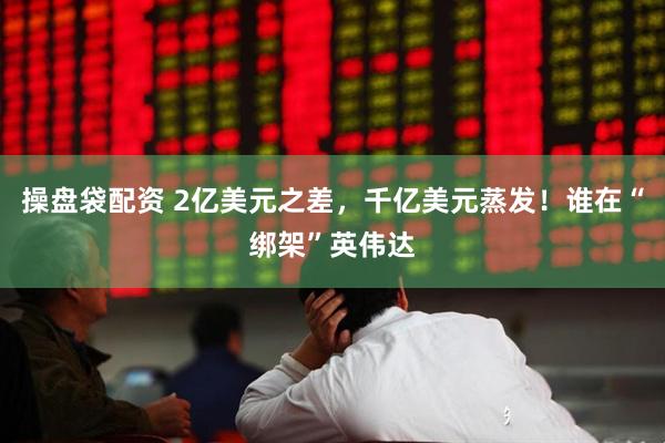 操盘袋配资 2亿美元之差，千亿美元蒸发！谁在“绑架”英伟达