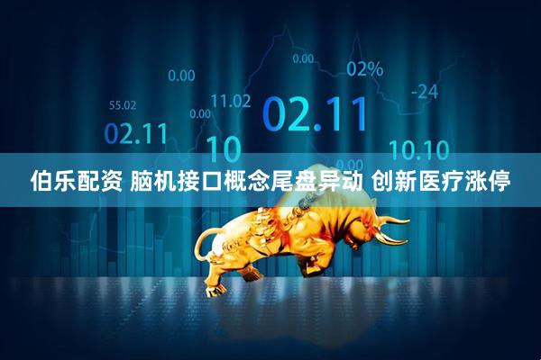 伯乐配资 脑机接口概念尾盘异动 创新医疗涨停