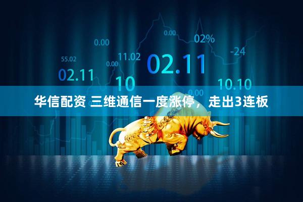华信配资 三维通信一度涨停，走出3连板
