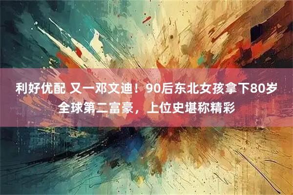 利好优配 又一邓文迪！90后东北女孩拿下80岁全球第二富豪，上位史堪称精彩