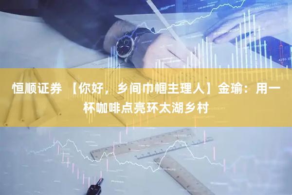 恒顺证券 【你好，乡间巾帼主理人】金瑜：用一杯咖啡点亮环太湖乡村