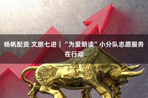 杨帆配资 文旅七进｜“为爱朗读”小分队志愿服务在行动