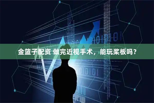 金篮子配资 做完近视手术，能玩桨板吗？