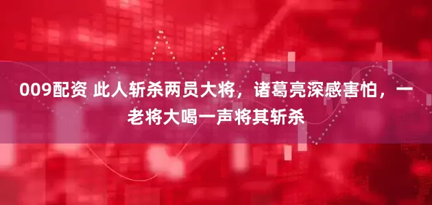 009配资 此人斩杀两员大将，诸葛亮深感害怕，一老将大喝一声将其斩杀